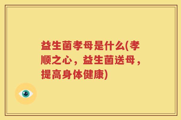 益生菌孝母是什么(孝顺之心，益生菌送母，提高身体健康)