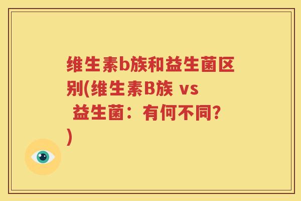 维生素b族和益生菌区别(维生素B族 vs 益生菌：有何不同？)