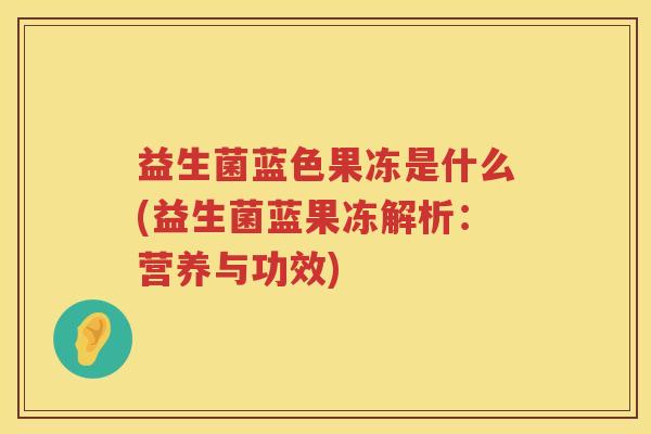 益生菌蓝色果冻是什么(益生菌蓝果冻解析：营养与功效)