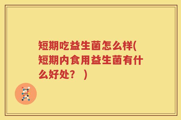 短期吃益生菌怎么样(短期内食用益生菌有什么好处？ )