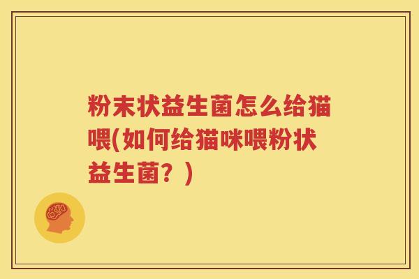 粉末状益生菌怎么给猫喂(如何给猫咪喂粉状益生菌？)
