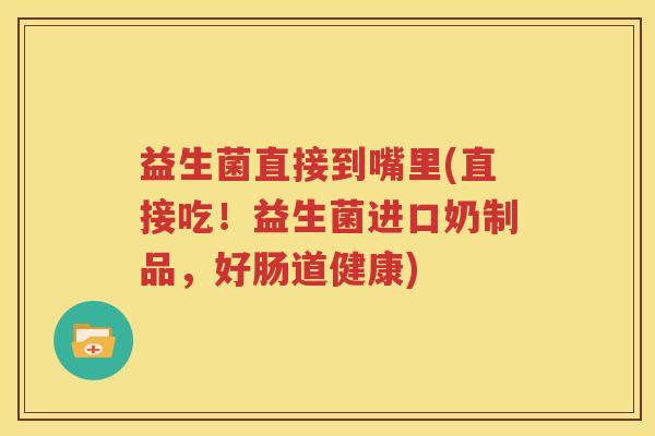益生菌直接到嘴里(直接吃！益生菌进口奶制品，好肠道健康)