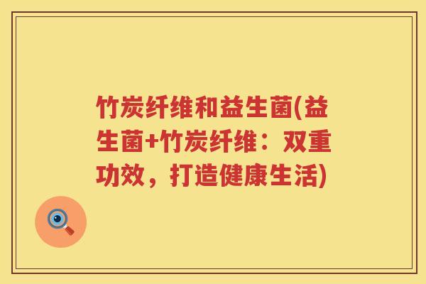 竹炭纤维和益生菌(益生菌+竹炭纤维：双重功效，打造健康生活)
