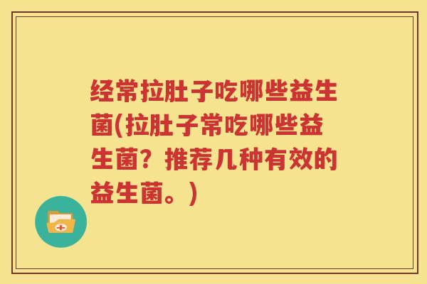 经常拉肚子吃哪些益生菌(拉肚子常吃哪些益生菌？推荐几种有效的益生菌。)