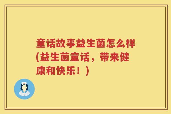 童话故事益生菌怎么样(益生菌童话，带来健康和快乐！)
