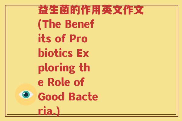 益生菌的作用英文作文(The Benefits of Probiotics Exploring the Role of Good Bacteria.)
