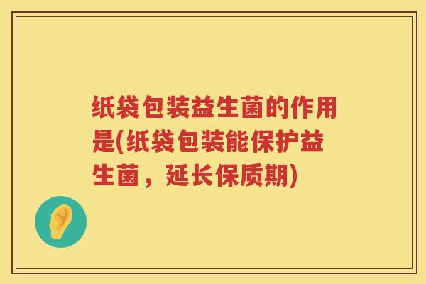 纸袋包装益生菌的作用是(纸袋包装能保护益生菌，延长保质期)