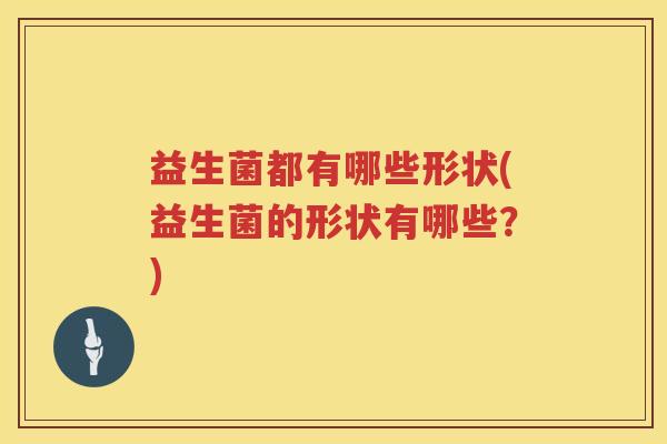 益生菌都有哪些形状(益生菌的形状有哪些？)