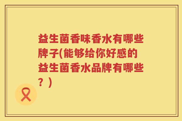 益生菌香味香水有哪些牌子(能够给你好感的益生菌香水品牌有哪些？)