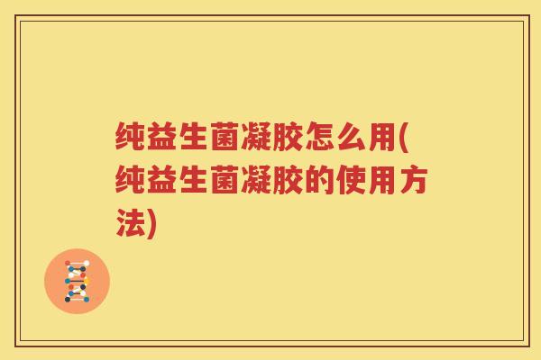 纯益生菌凝胶怎么用(纯益生菌凝胶的使用方法)