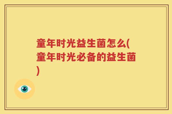童年时光益生菌怎么(童年时光必备的益生菌)