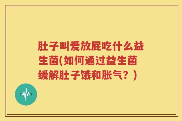 肚子叫爱放屁吃什么益生菌(如何通过益生菌缓解肚子饿和胀气？)