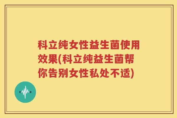 科立纯女性益生菌使用效果(科立纯益生菌帮你告别女性私处不适)