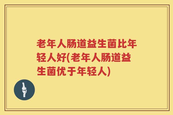 老年人肠道益生菌比年轻人好(老年人肠道益生菌优于年轻人)