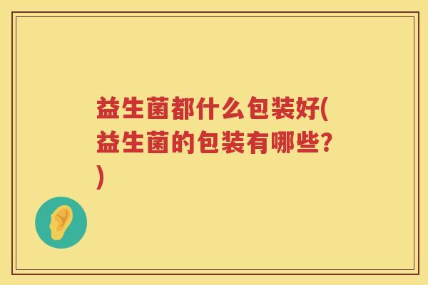 益生菌都什么包装好(益生菌的包装有哪些？)