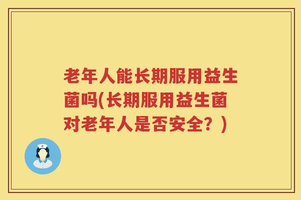 老年人能长期服用益生菌吗(长期服用益生菌对老年人是否安全？)