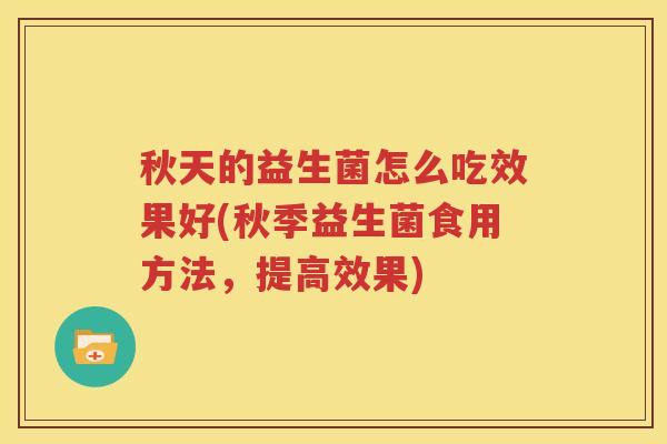 秋天的益生菌怎么吃效果好(秋季益生菌食用方法，提高效果)