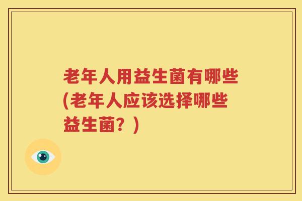 老年人用益生菌有哪些(老年人应该选择哪些益生菌？)