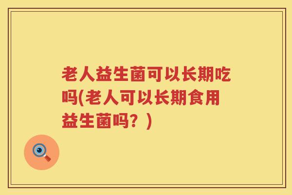 老人益生菌可以长期吃吗(老人可以长期食用益生菌吗？)