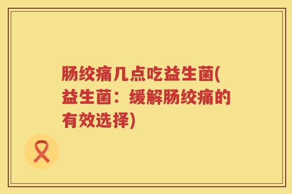 肠绞痛几点吃益生菌(益生菌：缓解肠绞痛的有效选择)