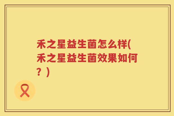 禾之星益生菌怎么样(禾之星益生菌效果如何？)