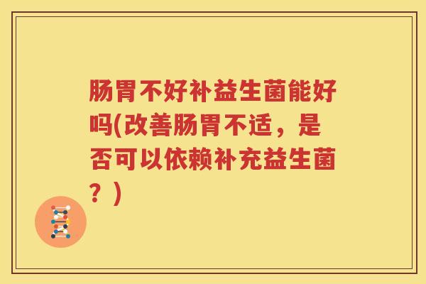 肠胃不好补益生菌能好吗(改善肠胃不适，是否可以依赖补充益生菌？)