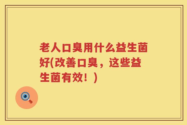 老人口臭用什么益生菌好(改善口臭，这些益生菌有效！)