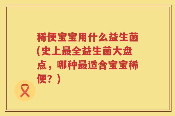 稀便宝宝用什么益生菌(史上最全益生菌大盘点，哪种最适合宝宝稀便？)