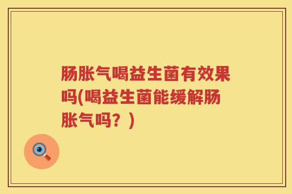 肠胀气喝益生菌有效果吗(喝益生菌能缓解肠胀气吗？)