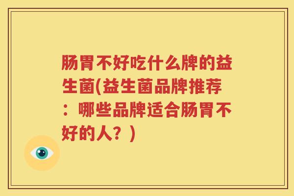 肠胃不好吃什么牌的益生菌(益生菌品牌推荐：哪些品牌适合肠胃不好的人？)