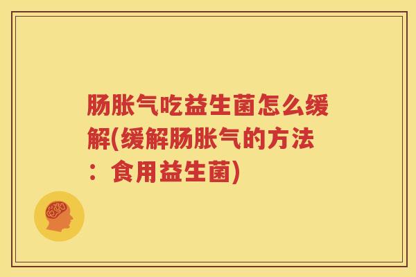 肠胀气吃益生菌怎么缓解(缓解肠胀气的方法：食用益生菌)