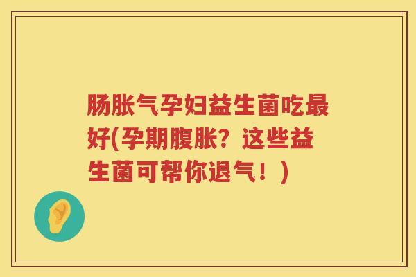 肠胀气孕妇益生菌吃最好(孕期腹胀？这些益生菌可帮你退气！)