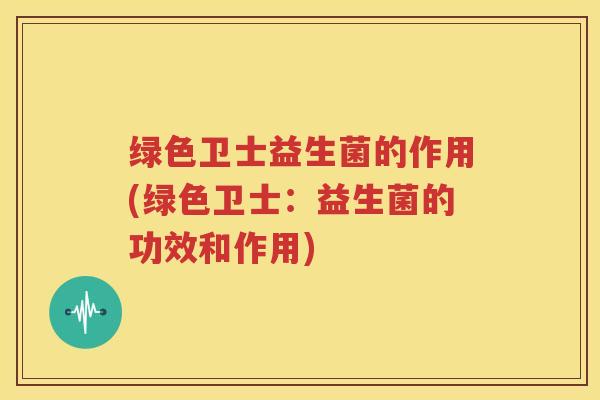 绿色卫士益生菌的作用(绿色卫士：益生菌的功效和作用)