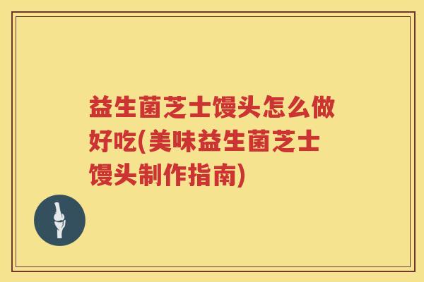 益生菌芝士馒头怎么做好吃(美味益生菌芝士馒头制作指南)