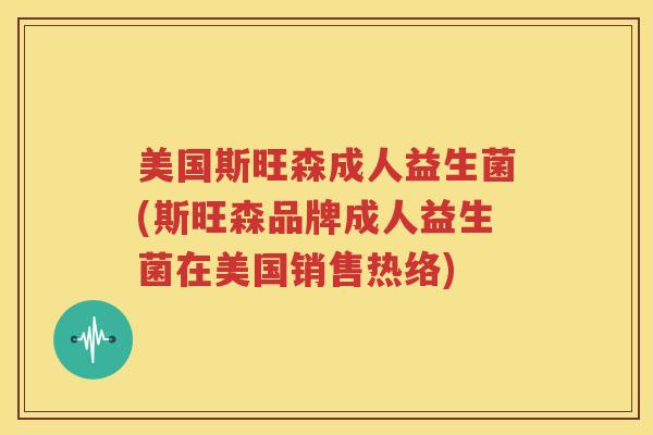 美国斯旺森成人益生菌(斯旺森品牌成人益生菌在美国销售热络)