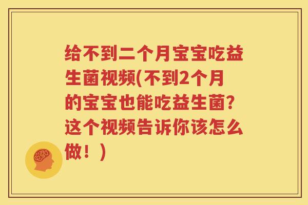 给不到二个月宝宝吃益生菌视频(不到2个月的宝宝也能吃益生菌？这个视频告诉你该怎么做！)
