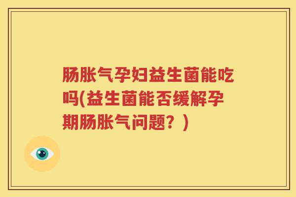 肠胀气孕妇益生菌能吃吗(益生菌能否缓解孕期肠胀气问题？)