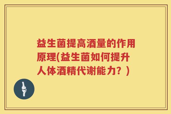 益生菌提高酒量的作用原理(益生菌如何提升人体酒精代谢能力？)