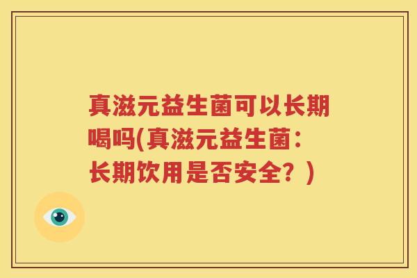 真滋元益生菌可以长期喝吗(真滋元益生菌：长期饮用是否安全？)
