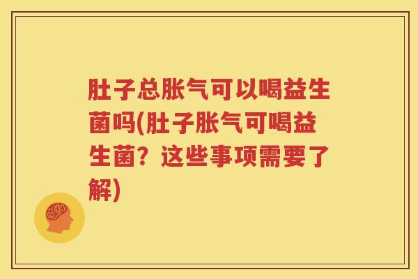 肚子总胀气可以喝益生菌吗(肚子胀气可喝益生菌？这些事项需要了解)