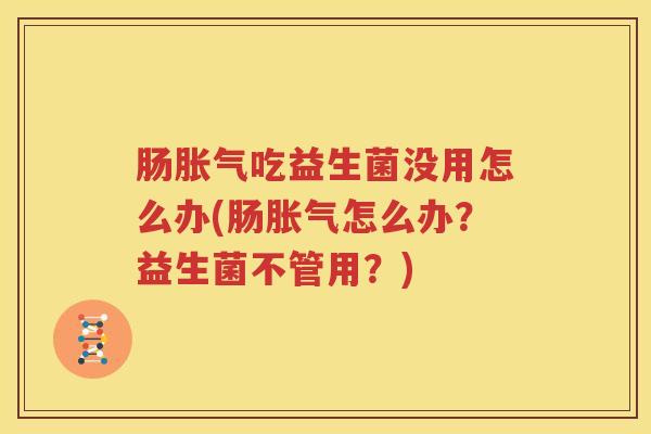 肠胀气吃益生菌没用怎么办(肠胀气怎么办？益生菌不管用？)