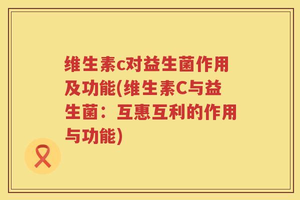 维生素c对益生菌作用及功能(维生素C与益生菌：互惠互利的作用与功能)