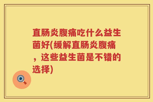 直肠炎腹痛吃什么益生菌好(缓解直肠炎腹痛，这些益生菌是不错的选择)