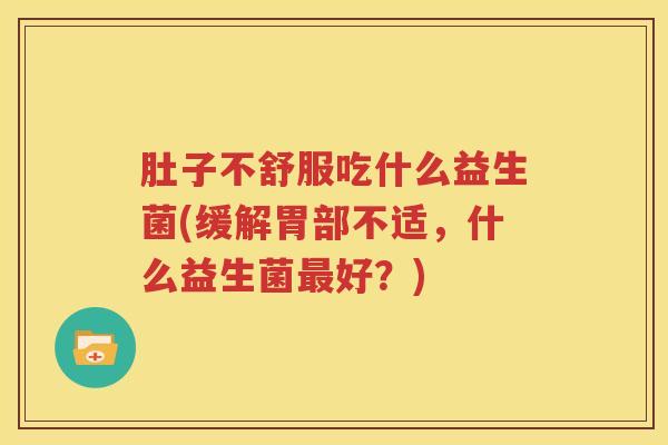 肚子不舒服吃什么益生菌(缓解胃部不适，什么益生菌最好？)