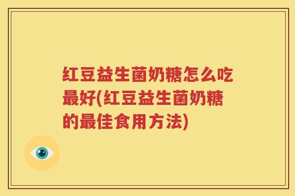 红豆益生菌奶糖怎么吃最好(红豆益生菌奶糖的最佳食用方法)