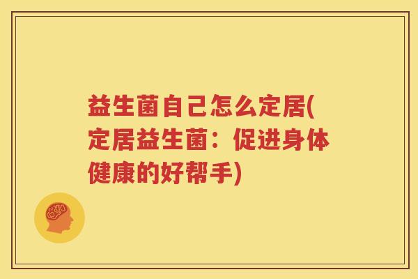 益生菌自己怎么定居(定居益生菌：促进身体健康的好帮手)