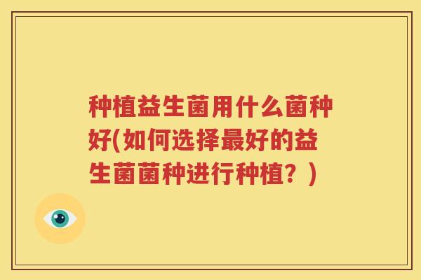 种植益生菌用什么菌种好(如何选择最好的益生菌菌种进行种植？)