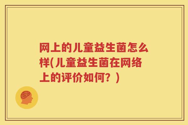 网上的儿童益生菌怎么样(儿童益生菌在网络上的评价如何？)
