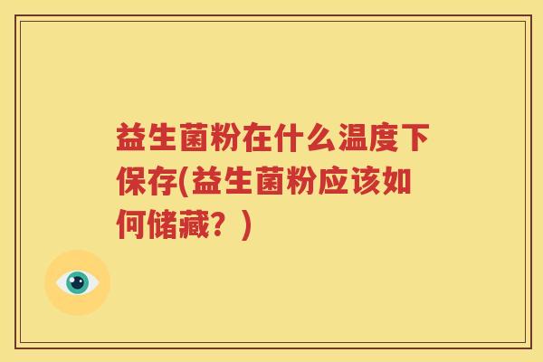 益生菌粉在什么温度下保存(益生菌粉应该如何储藏？)