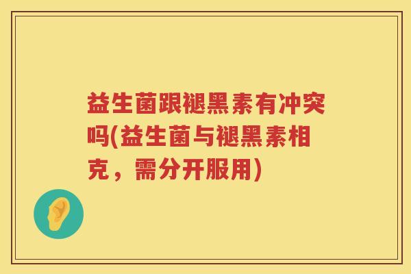 益生菌跟褪黑素有冲突吗(益生菌与褪黑素相克，需分开服用)